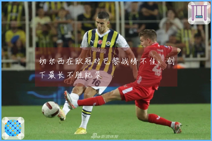 切尔西在欧冠对巴黎战绩不佳，创下最长不胜纪录