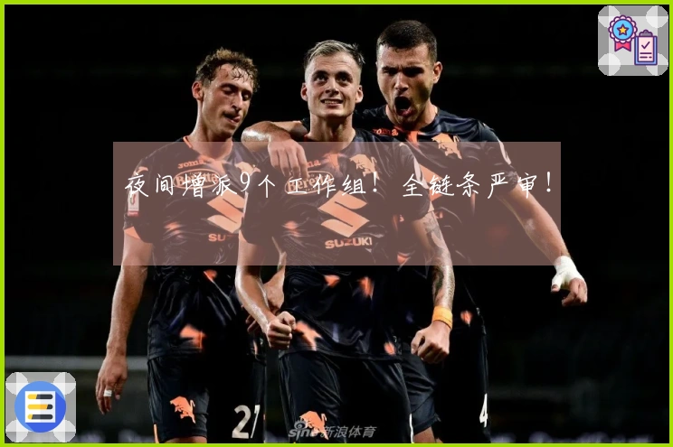 夜间增派9个工作组！全链条严审！