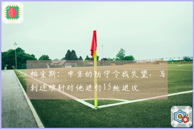 帕金斯：申京的防守令我失望，马刺连续针对他进行15轮进攻