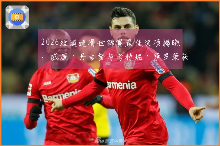 2026短道速滑世锦赛最佳奖项揭晓，威廉·丹吉努与考特妮·萨罗荣获殊荣