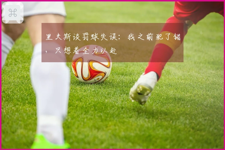里夫斯谈罚球失误：我之前犯了错，只想着全力以赴
