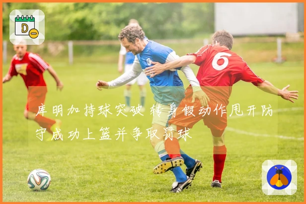 库明加持球突破 转身假动作甩开防守成功上篮并争取罚球