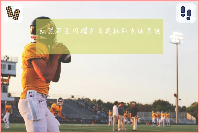 红黑军团闪耀罗马奥林匹克体育场