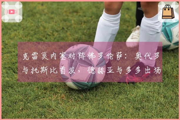 克雷莫内塞对阵佛罗伦萨：奥代罗与托斯比首发，德赫亚与多多出场