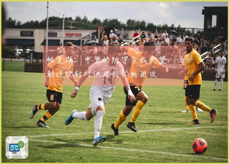 帕金斯：申京的防守令我失望，马刺连续针对他进行15轮进攻