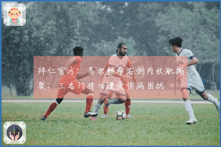 拜仁官方：乌尔赖希右侧内收肌撕裂；三名门将均遭受伤病困扰