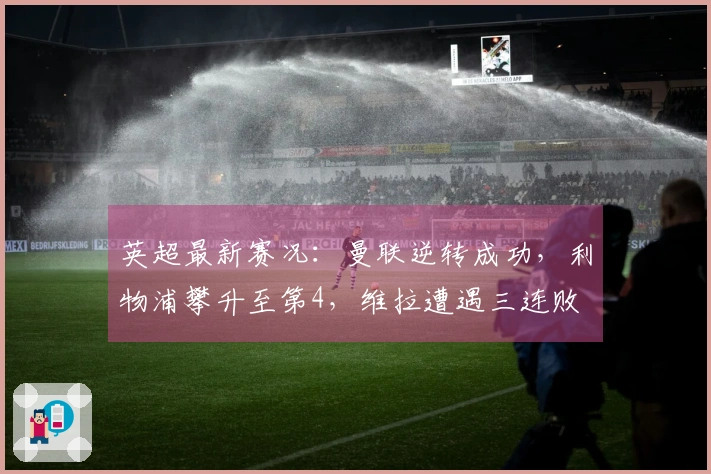 英超最新赛况：曼联逆转成功，利物浦攀升至第4，维拉遭遇三连败