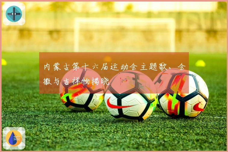 内蒙古第十六届运动会主题歌、会徽与吉祥物揭晓