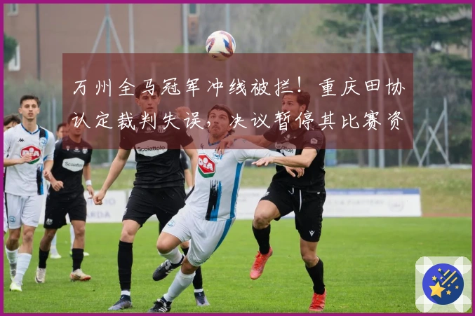 万州全马冠军冲线被拦！重庆田协认定裁判失误，决议暂停其比赛资格一年