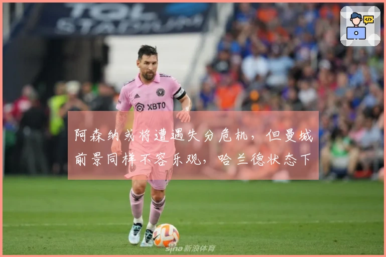 阿森纳或将遭遇失分危机，但曼城前景同样不容乐观，哈兰德状态下滑