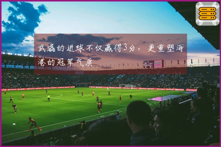 武磊的进球不仅赢得3分，更重塑海港的冠军气质