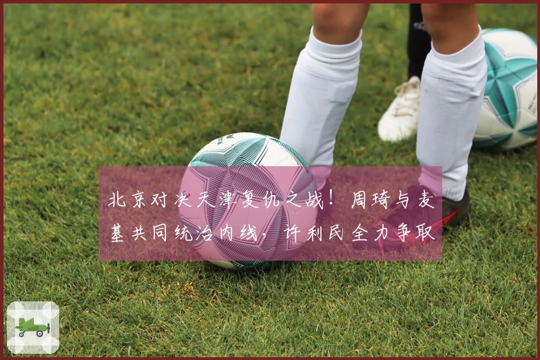 北京对决天津复仇之战!周琦与麦基共同统治内线,许利民全力争取前四名