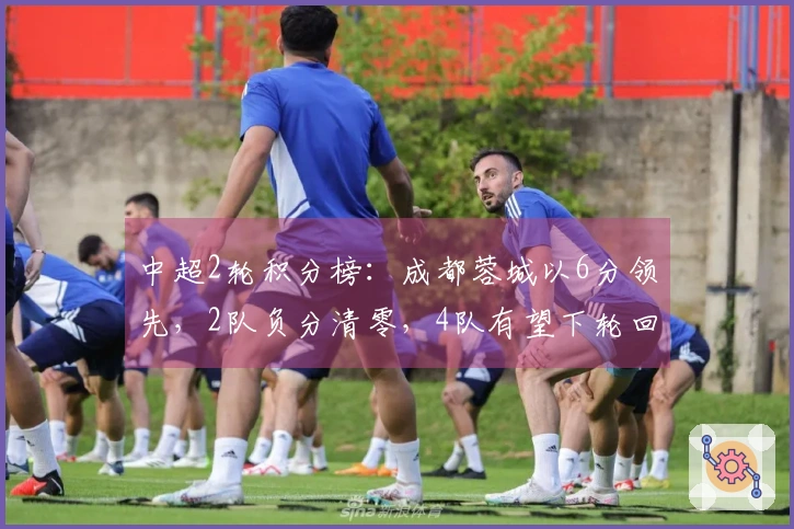 中超2轮积分榜：成都蓉城以6分领先，2队负分清零，4队有望下轮回归正轨